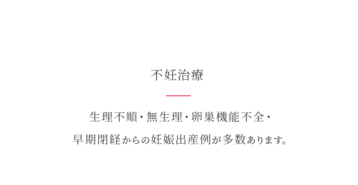 不妊治療。生理不順・無生理・卵巣機能不全・早期閉経などの改善にも効果があります。